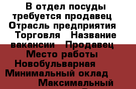 В отдел посуды требуется продавец › Отрасль предприятия ­ Торговля › Название вакансии ­ Продавец › Место работы ­ Новобульварная, 96 › Минимальный оклад ­ 15 000 › Максимальный оклад ­ 20 000 › Возраст от ­ 23 › Возраст до ­ 50 - Забайкальский край Работа » Вакансии   